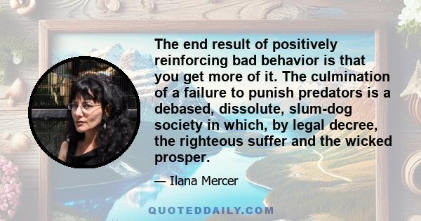 The end result of positively reinforcing bad behavior is that you get more of it. The culmination of a failure to punish predators is a debased, dissolute, slum-dog society in which, by legal decree, the righteous