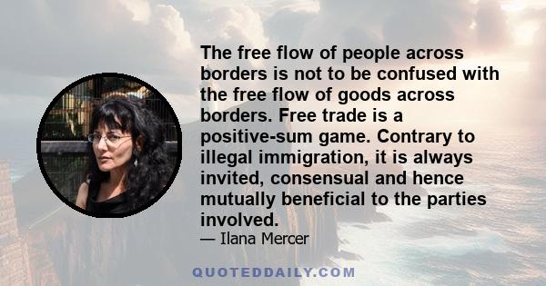 The free flow of people across borders is not to be confused with the free flow of goods across borders. Free trade is a positive-sum game. Contrary to illegal immigration, it is always invited, consensual and hence