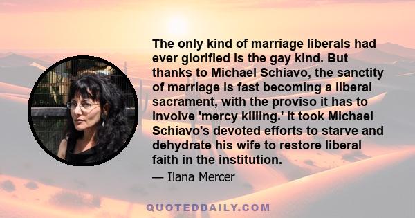 The only kind of marriage liberals had ever glorified is the gay kind. But thanks to Michael Schiavo, the sanctity of marriage is fast becoming a liberal sacrament, with the proviso it has to involve 'mercy killing.' It 