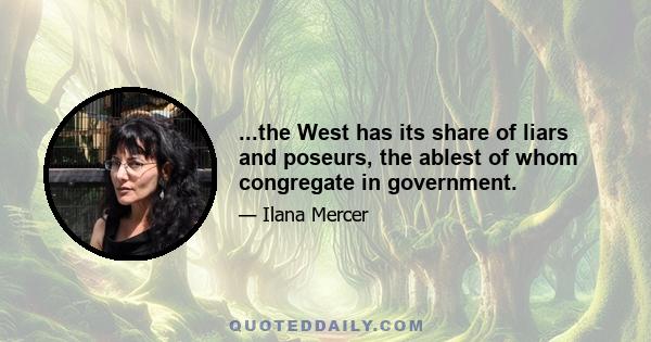 ...the West has its share of liars and poseurs, the ablest of whom congregate in government.