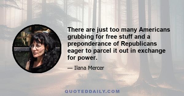 There are just too many Americans grubbing for free stuff and a preponderance of Republicans eager to parcel it out in exchange for power.