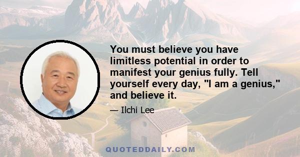 You must believe you have limitless potential in order to manifest your genius fully. Tell yourself every day, I am a genius, and believe it.