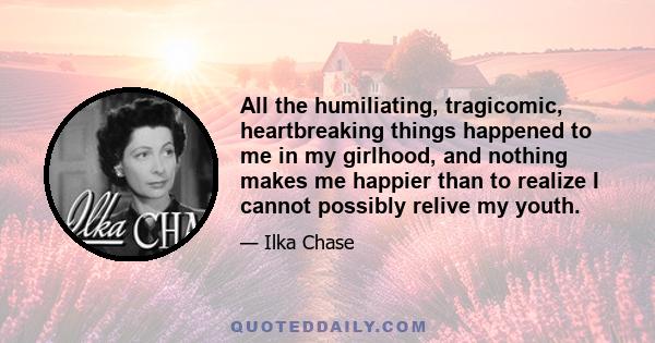 All the humiliating, tragicomic, heartbreaking things happened to me in my girlhood, and nothing makes me happier than to realize I cannot possibly relive my youth.