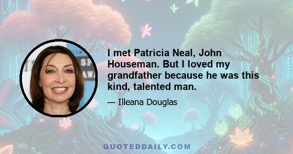 I met Patricia Neal, John Houseman. But I loved my grandfather because he was this kind, talented man.