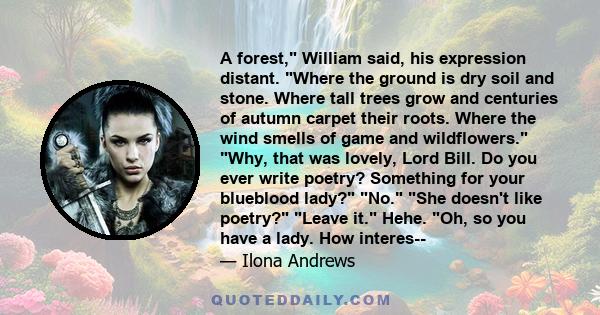 A forest, William said, his expression distant. Where the ground is dry soil and stone. Where tall trees grow and centuries of autumn carpet their roots. Where the wind smells of game and wildflowers. Why, that was