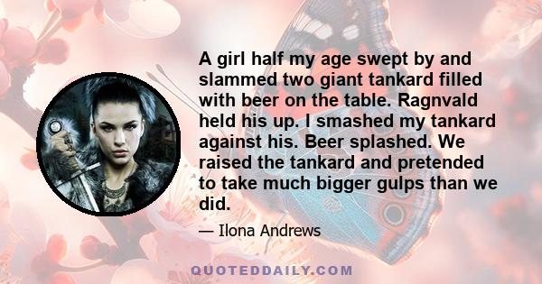 A girl half my age swept by and slammed two giant tankard filled with beer on the table. Ragnvald held his up. I smashed my tankard against his. Beer splashed. We raised the tankard and pretended to take much bigger