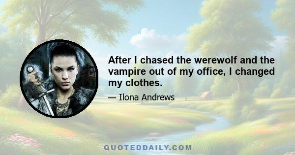 After I chased the werewolf and the vampire out of my office, I changed my clothes.