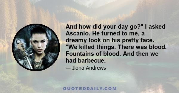 And how did your day go? I asked Ascanio. He turned to me, a dreamy look on his pretty face. We killed things. There was blood. Fountains of blood. And then we had barbecue.