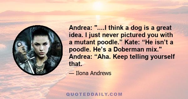 Andrea: ....I think a dog is a great idea. I just never pictured you with a mutant poodle.” Kate: “He isn’t a poodle. He’s a Doberman mix. Andrea: “Aha. Keep telling yourself that.