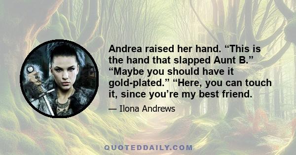 Andrea raised her hand. “This is the hand that slapped Aunt B.” “Maybe you should have it gold-plated.” “Here, you can touch it, since you’re my best friend.