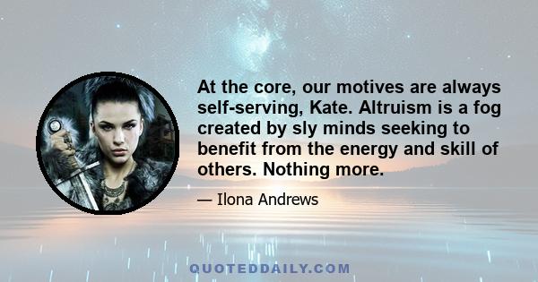 At the core, our motives are always self-serving, Kate. Altruism is a fog created by sly minds seeking to benefit from the energy and skill of others. Nothing more.