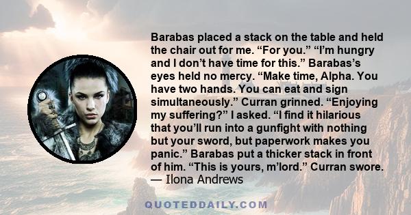 Barabas placed a stack on the table and held the chair out for me. “For you.” “I’m hungry and I don’t have time for this.” Barabas’s eyes held no mercy. “Make time, Alpha. You have two hands. You can eat and sign