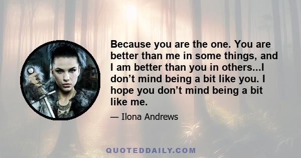 Because you are the one. You are better than me in some things, and I am better than you in others...I don’t mind being a bit like you. I hope you don’t mind being a bit like me.