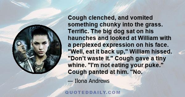 Cough clenched, and vomited something chunky into the grass. Terrific. The big dog sat on his haunches and looked at William with a perplexed expression on his face. Well, eat it back up, William hissed. Don't waste it. 