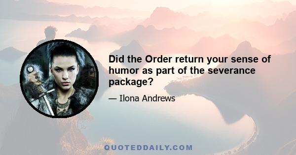 Did the Order return your sense of humor as part of the severance package?