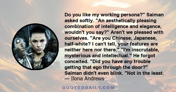 Do you like my working persona? Saiman asked softly. An aesthetically pleasing combination of intelligence and elegance, wouldn't you say? Aren't we pleased with ourselves. Are you Chinese, Japanese, half-white? I can't 