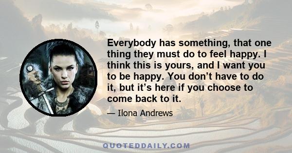 Everybody has something, that one thing they must do to feel happy. I think this is yours, and I want you to be happy. You don’t have to do it, but it’s here if you choose to come back to it.