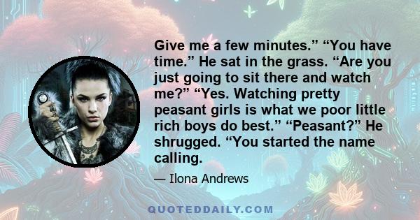 Give me a few minutes.” “You have time.” He sat in the grass. “Are you just going to sit there and watch me?” “Yes. Watching pretty peasant girls is what we poor little rich boys do best.” “Peasant?” He shrugged. “You