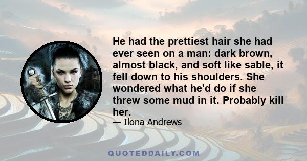 He had the prettiest hair she had ever seen on a man: dark brown, almost black, and soft like sable, it fell down to his shoulders. She wondered what he'd do if she threw some mud in it. Probably kill her.