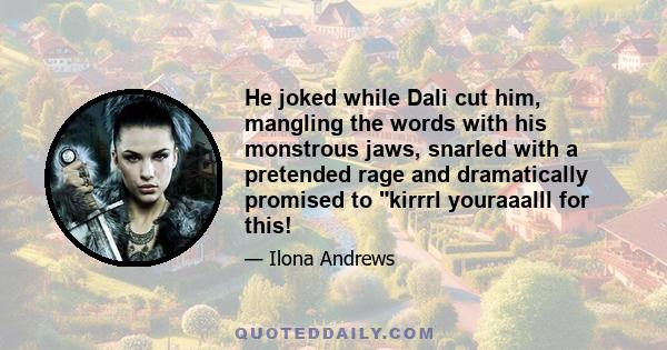 He joked while Dali cut him, mangling the words with his monstrous jaws, snarled with a pretended rage and dramatically promised to kirrrl youraaalll for this!