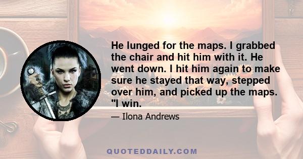 He lunged for the maps. I grabbed the chair and hit him with it. He went down. I hit him again to make sure he stayed that way, stepped over him, and picked up the maps. I win.