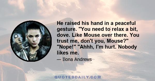 He raised his hand in a peaceful gesture. You need to relax a bit, dove. Like Mouse over there. You trust me, don't you, Mouse? Nope! Ahhh, I'm hurt. Nobody likes me.