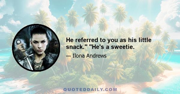 He referred to you as his little snack. He's a sweetie.