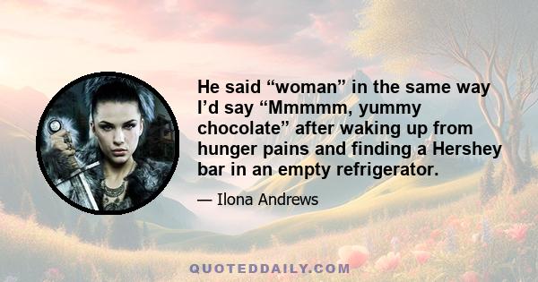 He said “woman” in the same way I’d say “Mmmmm, yummy chocolate” after waking up from hunger pains and finding a Hershey bar in an empty refrigerator.