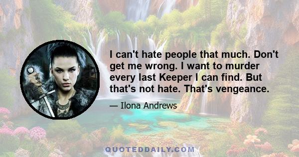 I can't hate people that much. Don't get me wrong. I want to murder every last Keeper I can find. But that's not hate. That's vengeance.