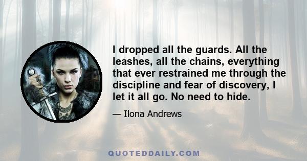 I dropped all the guards. All the leashes, all the chains, everything that ever restrained me through the discipline and fear of discovery, I let it all go. No need to hide.