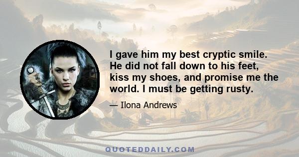 I gave him my best cryptic smile. He did not fall down to his feet, kiss my shoes, and promise me the world. I must be getting rusty.