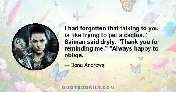 I had forgotten that talking to you is like trying to pet a cactus. Saiman said dryly. Thank you for reminding me. Always happy to oblige.