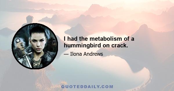 I had the metabolism of a hummingbird on crack.