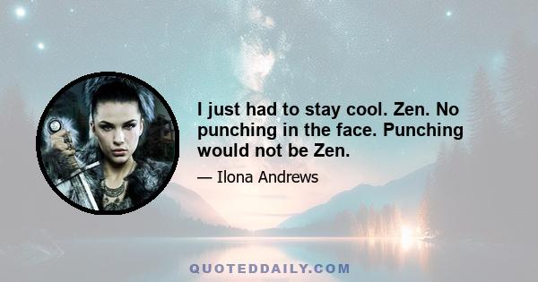 I just had to stay cool. Zen. No punching in the face. Punching would not be Zen.