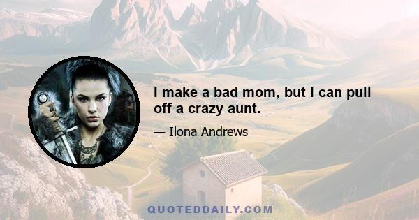 I make a bad mom, but I can pull off a crazy aunt.