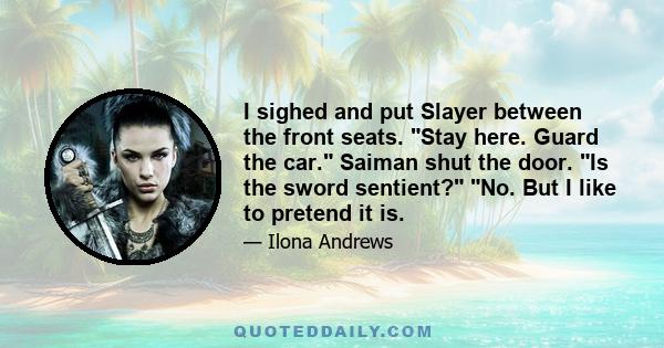 I sighed and put Slayer between the front seats. Stay here. Guard the car. Saiman shut the door. Is the sword sentient? No. But I like to pretend it is.