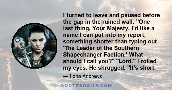 I turned to leave and paused before the gap in the ruined wall. One last thing, Your Majesty. I'd like a name I can put into my report, something shorter than typing out 'The Leader of the Southern Shapechanger