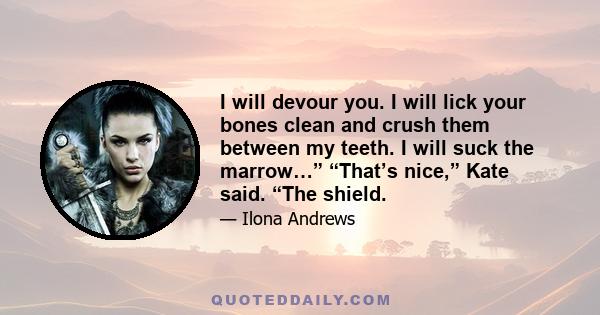 I will devour you. I will lick your bones clean and crush them between my teeth. I will suck the marrow…” “That’s nice,” Kate said. “The shield.