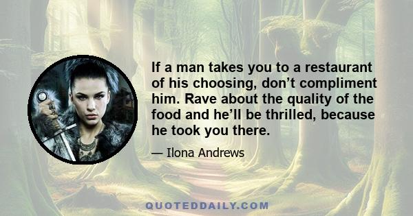 If a man takes you to a restaurant of his choosing, don’t compliment him. Rave about the quality of the food and he’ll be thrilled, because he took you there.