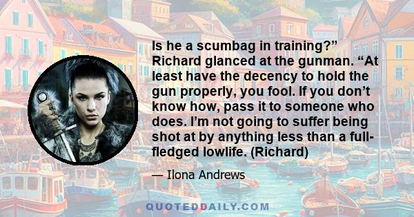 Is he a scumbag in training?” Richard glanced at the gunman. “At least have the decency to hold the gun properly, you fool. If you don’t know how, pass it to someone who does. I’m not going to suffer being shot at by