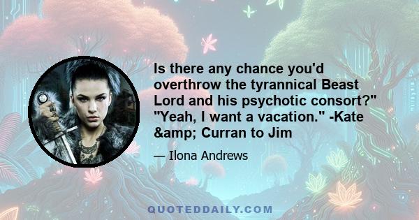 Is there any chance you'd overthrow the tyrannical Beast Lord and his psychotic consort? Yeah, I want a vacation. -Kate & Curran to Jim