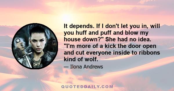 It depends. If I don't let you in, will you huff and puff and blow my house down? She had no idea. I'm more of a kick the door open and cut everyone inside to ribbons kind of wolf.