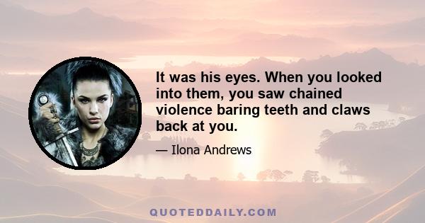 It was his eyes. When you looked into them, you saw chained violence baring teeth and claws back at you.