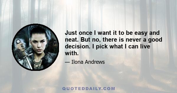 Just once I want it to be easy and neat. But no, there is never a good decision. I pick what I can live with.