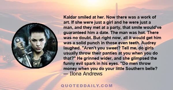 Kaldar smiled at her. Now there was a work of art. If she were just a girl and he were just a man, and they met at a party, that smile would've guaranteed him a date. The man was hot. There was no doubt. But right now,