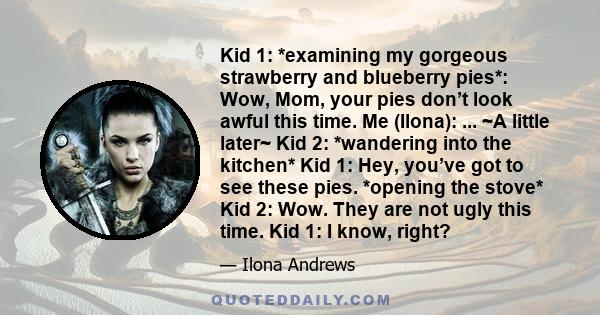 Kid 1: *examining my gorgeous strawberry and blueberry pies*: Wow, Mom, your pies don’t look awful this time. Me (Ilona): ... ~A little later~ Kid 2: *wandering into the kitchen* Kid 1: Hey, you’ve got to see these