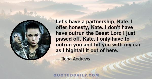 Let's have a partnership, Kate. I offer honesty, Kate. I don't have have outrun the Beast Lord I just pissed off, Kate. I only have to outrun you and hit you with my car as I hightail it out of here.