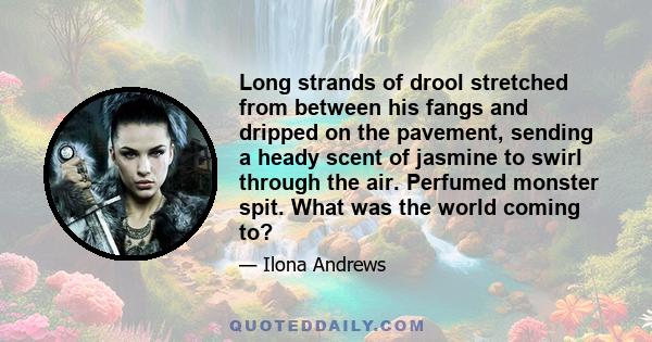 Long strands of drool stretched from between his fangs and dripped on the pavement, sending a heady scent of jasmine to swirl through the air. Perfumed monster spit. What was the world coming to?