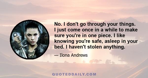 No. I don't go through your things. I just come once in a while to make sure you're in one piece. I like knowing you're safe, asleep in your bed. I haven't stolen anything.