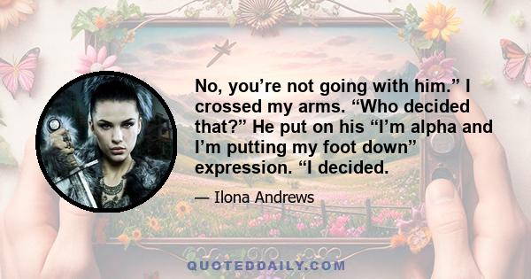 No, you’re not going with him.” I crossed my arms. “Who decided that?” He put on his “I’m alpha and I’m putting my foot down” expression. “I decided.